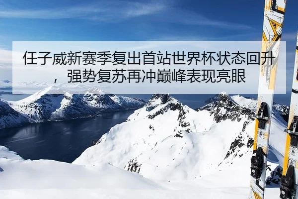 任子威新赛季复出首站世界杯状态回升，强势复苏再冲巅峰表现亮眼