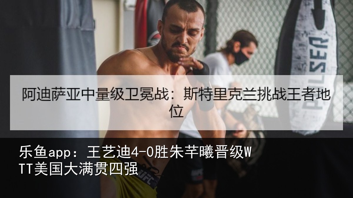 乐鱼app:王艺迪4-0胜朱芊曦晋级WTT美国大满贯四强
