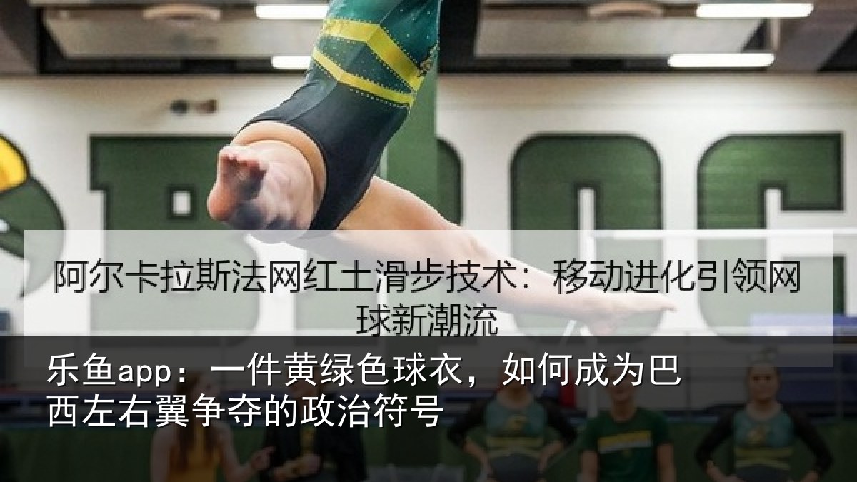 乐鱼app:一件黄绿色球衣,如何成为巴西左右翼争夺的政治符号