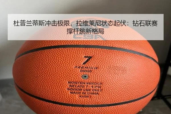 杜普兰蒂斯冲击极限，拉维莱尼状态起伏：钻石联赛撑杆跳新格局