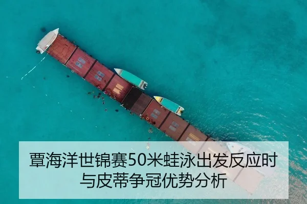 覃海洋世锦赛50米蛙泳出发反应时与皮蒂争冠优势分析