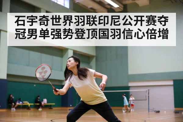 石宇奇世界羽联印尼公开赛夺冠男单强势登顶国羽信心倍增