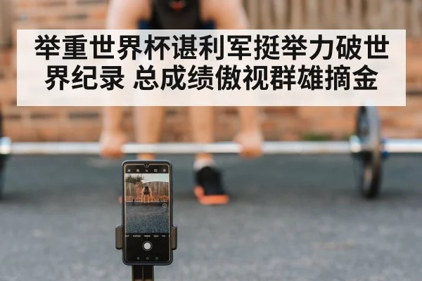 举重世界杯谌利军挺举力破世界纪录 总成绩傲视群雄摘金