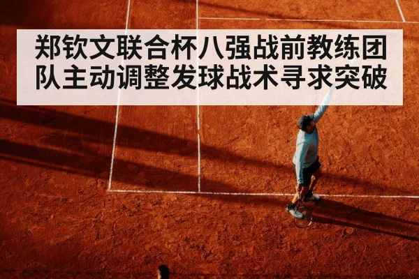 郑钦文联合杯八强战前教练团队主动调整发球战术寻求突破