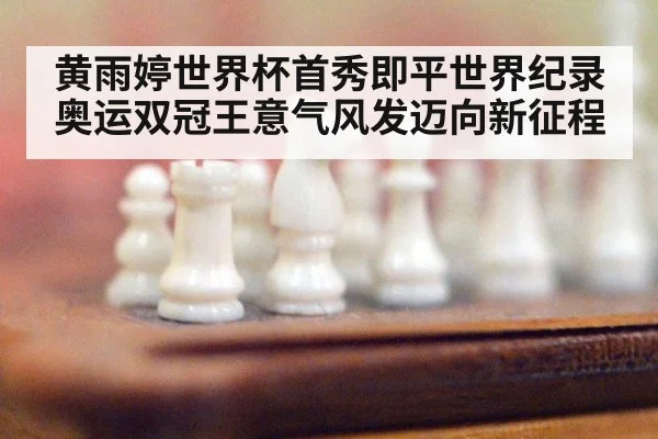 黄雨婷世界杯首秀即平世界纪录 奥运双冠王意气风发迈向新征程