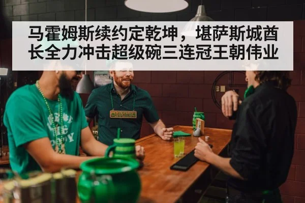 马霍姆斯续约定乾坤，堪萨斯城酋长全力冲击超级碗三连冠王朝伟业