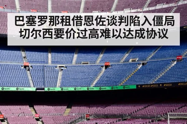 巴塞罗那租借恩佐谈判陷入僵局 切尔西要价过高难以达成协议
