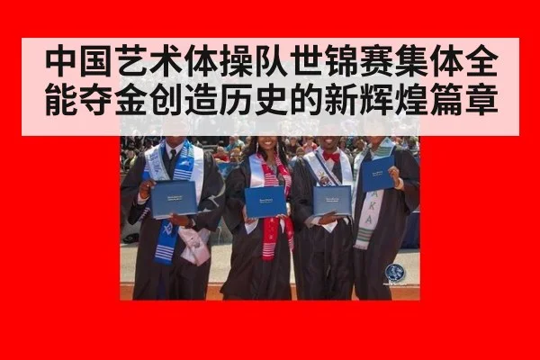 中国艺术体操队世锦赛集体全能夺金创造历史的新辉煌篇章